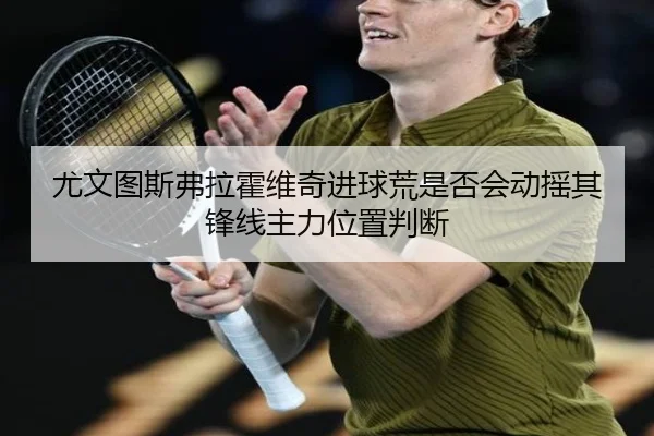 尤文图斯弗拉霍维奇进球荒是否会动摇其锋线主力位置判断