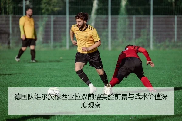德国队维尔茨穆西亚拉双前腰实验前景与战术价值深度观察