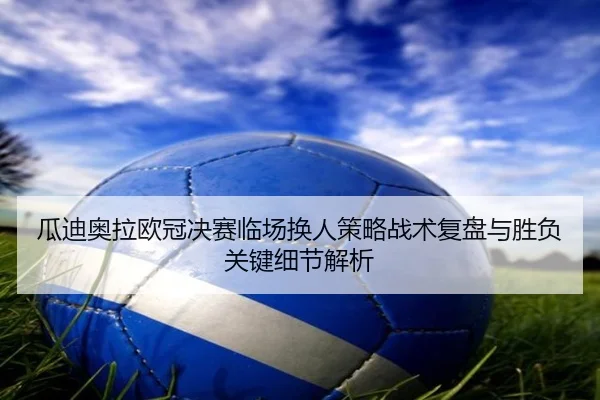 瓜迪奥拉欧冠决赛临场换人策略战术复盘与胜负关键细节解析