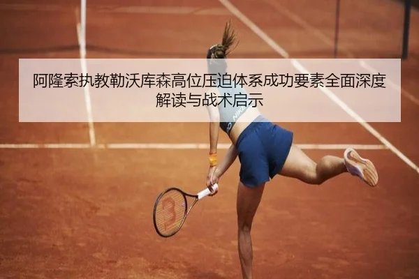 阿隆索执教勒沃库森高位压迫体系成功要素全面深度解读与战术启示