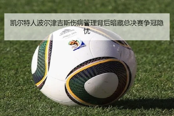 凯尔特人波尔津吉斯伤病管理背后暗藏总决赛争冠隐忧