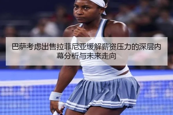 巴萨考虑出售拉菲尼亚缓解薪资压力的深层内幕分析与未来走向