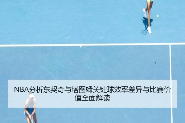 NBA分析东契奇与塔图姆关键球效率差异与比赛价值全面解读