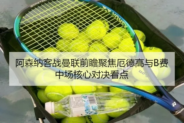 阿森纳客战曼联前瞻聚焦厄德高与B费中场核心对决看点