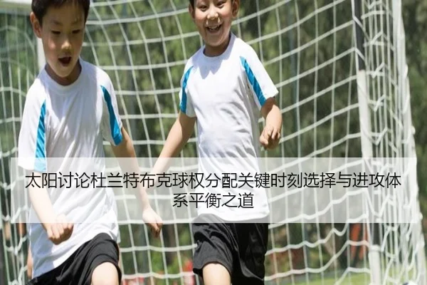 太阳讨论杜兰特布克球权分配关键时刻选择与进攻体系平衡之道