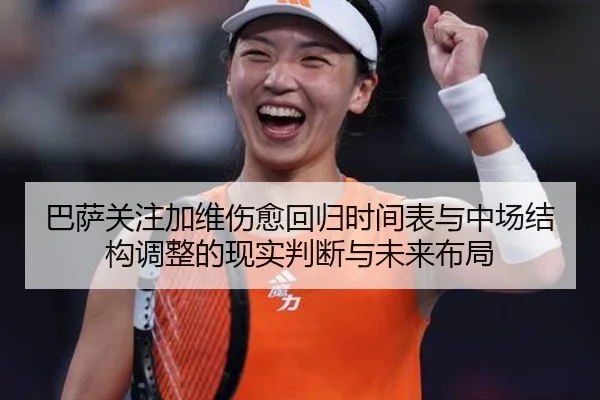 巴萨关注加维伤愈回归时间表与中场结构调整的现实判断与未来布局