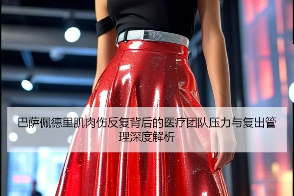 巴萨佩德里肌肉伤反复背后的医疗团队压力与复出管理深度解析