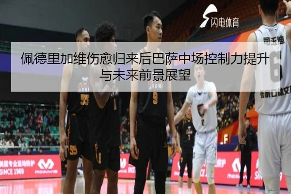 佩德里加维伤愈归来后巴萨中场控制力提升与未来前景展望